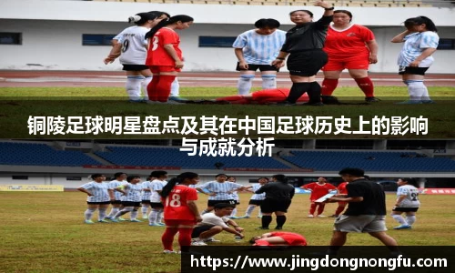 铜陵足球明星盘点及其在中国足球历史上的影响与成就分析