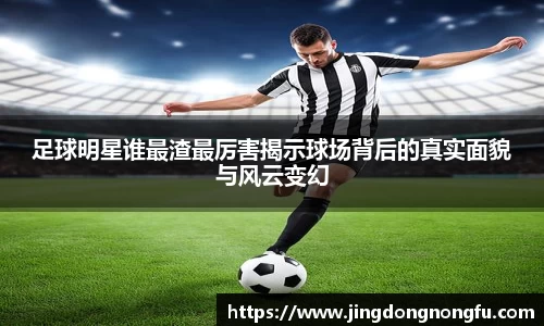 足球明星谁最渣最厉害揭示球场背后的真实面貌与风云变幻